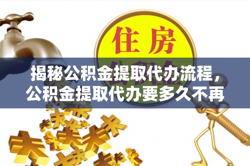 大雅揭秘公积金提取代办流程，公积金提取代办要多久不再迷茫