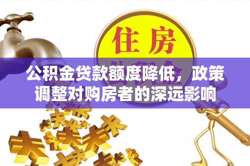 大雅公积金贷款额度降低，政策调整对购房者的深远影响