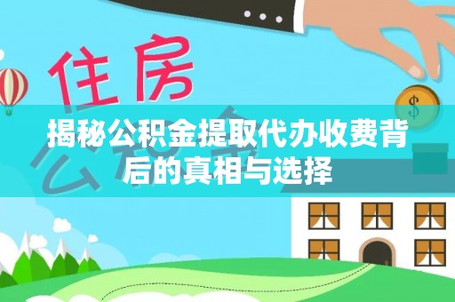 大雅揭秘公积金提取代办收费背后的真相与选择