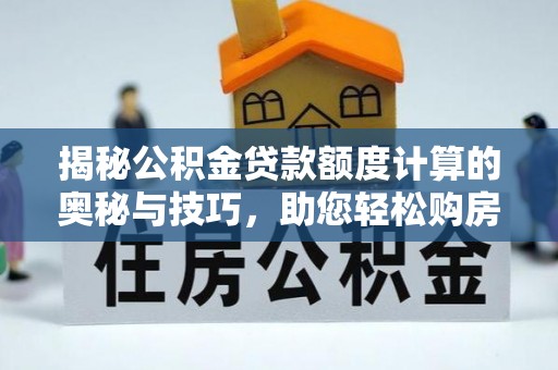 大雅揭秘公积金贷款额度计算的奥秘与技巧，助您轻松购房