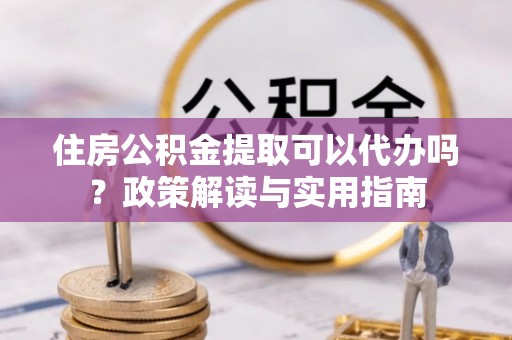 大雅住房公积金提取可以代办吗？政策解读与实用指南