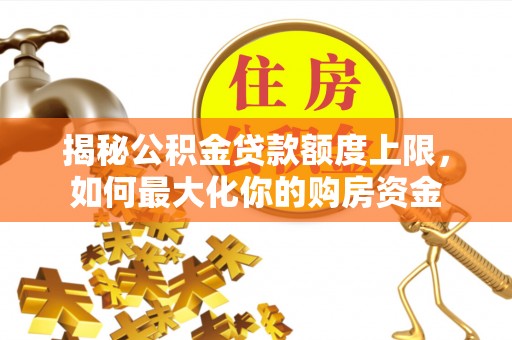 大雅揭秘公积金贷款额度上限，如何最大化你的购房资金