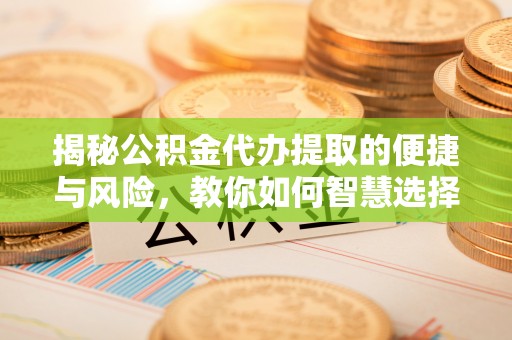 大雅揭秘公积金代办提取的便捷与风险，教你如何智慧选择