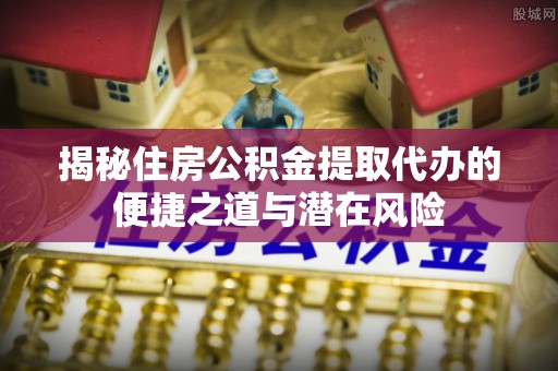 大雅揭秘住房公积金提取代办的便捷之道与潜在风险