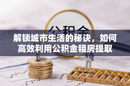 大雅解锁城市生活的秘诀，如何高效利用公积金租房提取