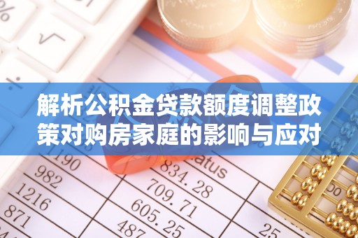 大雅解析公积金贷款额度调整政策对购房家庭的影响与应对策略