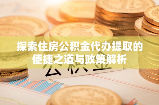 大雅探索住房公积金代办提取的便捷之道与政策解析