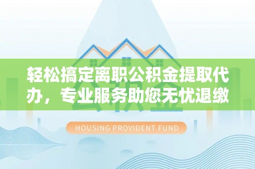 大雅轻松搞定离职公积金提取代办，专业服务助您无忧退缴