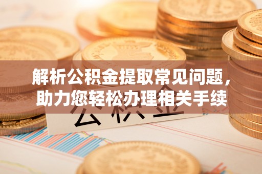 大雅解析公积金提取常见问题，助力您轻松办理相关手续