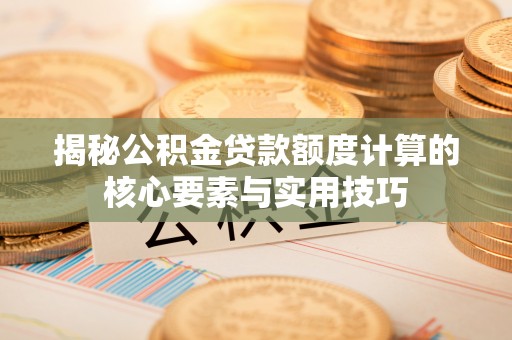 大雅揭秘公积金贷款额度计算的核心要素与实用技巧