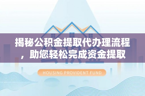 大雅揭秘公积金提取代办理流程，助您轻松完成资金提取