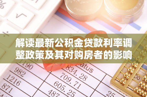 大雅解读最新公积金贷款利率调整政策及其对购房者的影响