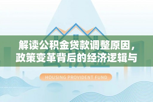 大雅解读公积金贷款调整原因，政策变革背后的经济逻辑与民生影响