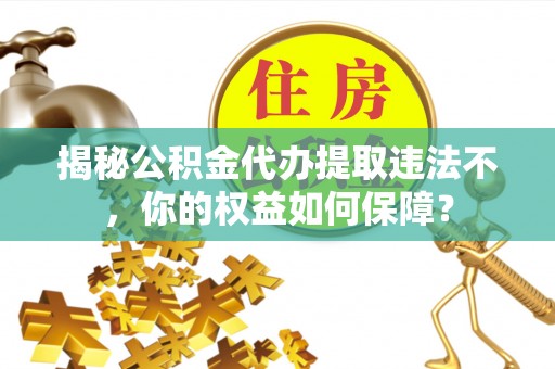 大雅揭秘公积金代办提取违法不，你的权益如何保障？